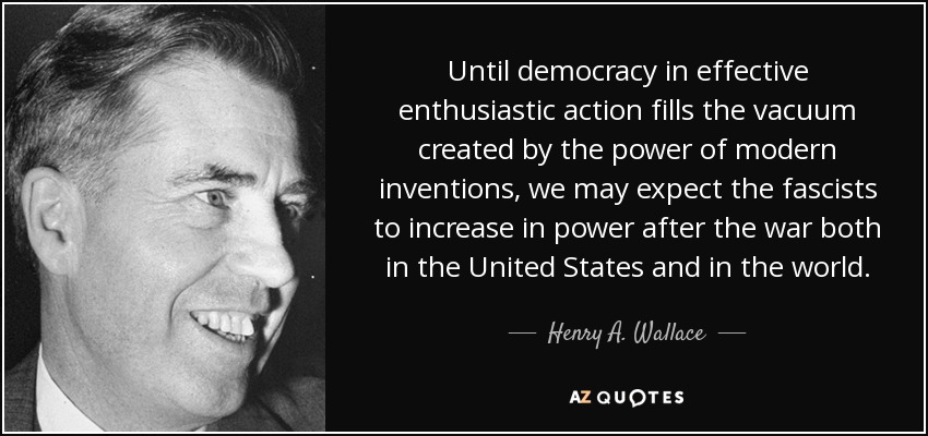 Until democracy in effective enthusiastic action fills the vacuum created by the power of modern inventions, we may expect the fascists to increase in power after the war both in the United States and in the world. - Henry A. Wallace