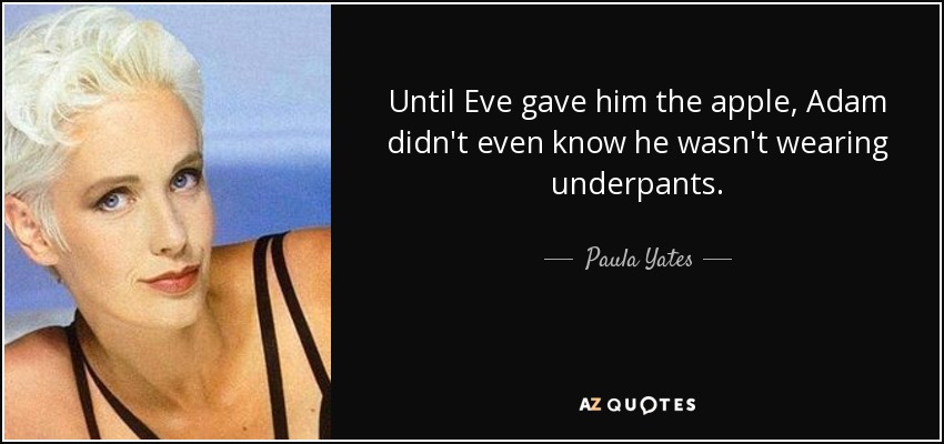 Until Eve gave him the apple, Adam didn't even know he wasn't wearing underpants. - Paula Yates