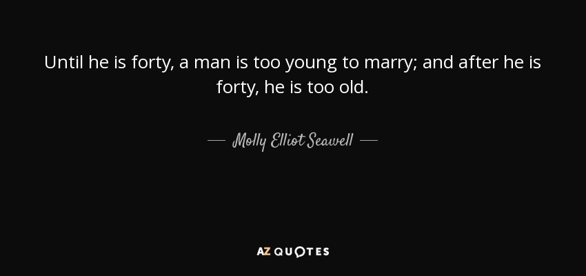 Until he is forty, a man is too young to marry; and after he is forty, he is too old. - Molly Elliot Seawell