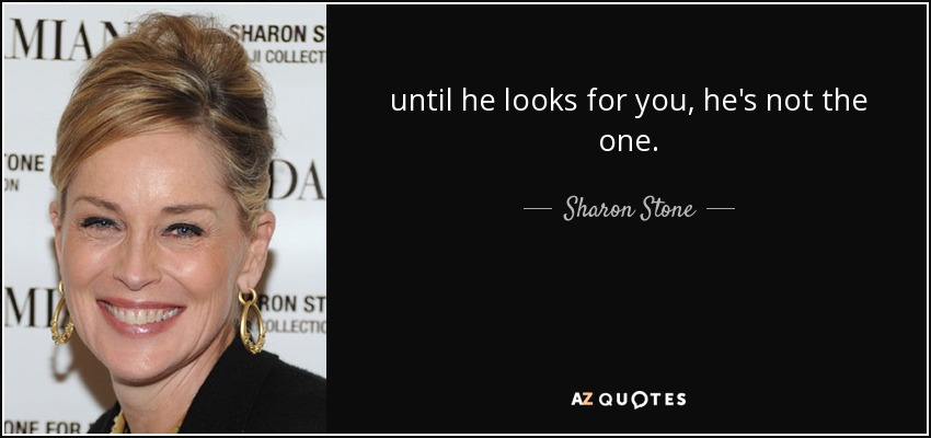 until he looks for you, he's not the one. - Sharon Stone