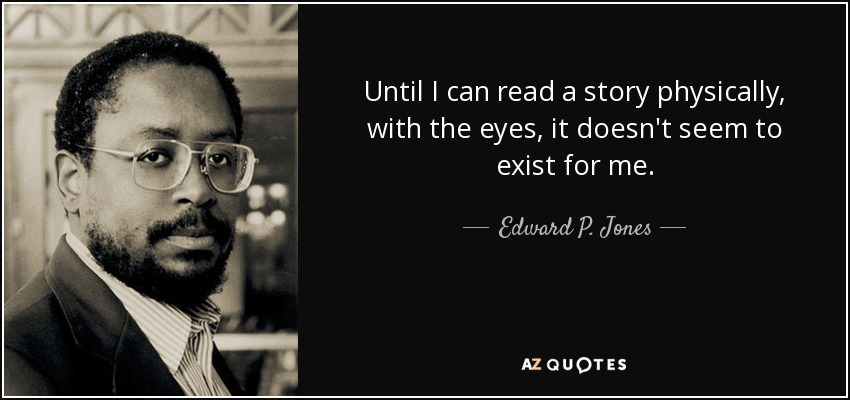 Until I can read a story physically, with the eyes, it doesn't seem to exist for me. - Edward P. Jones