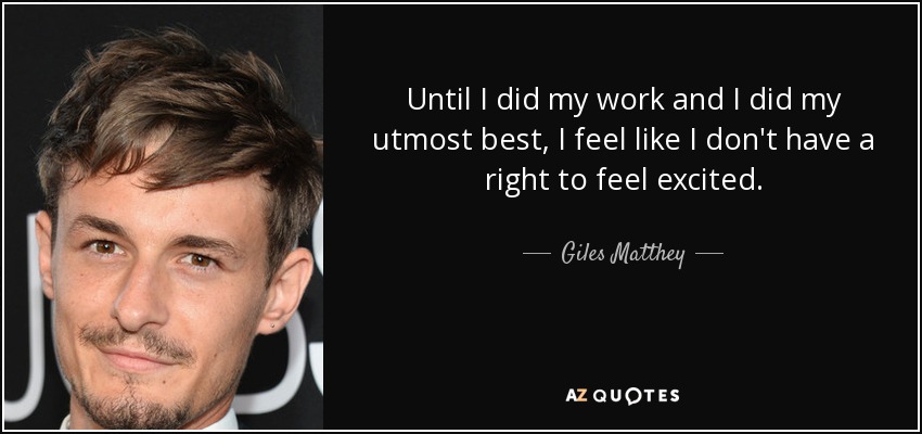 Until I did my work and I did my utmost best, I feel like I don't have a right to feel excited. - Giles Matthey