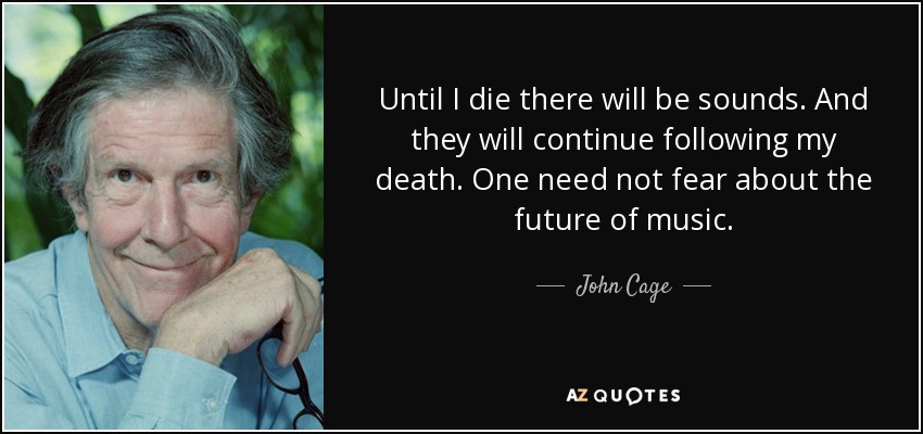 Until I die there will be sounds. And they will continue following my death. One need not fear about the future of music. - John Cage