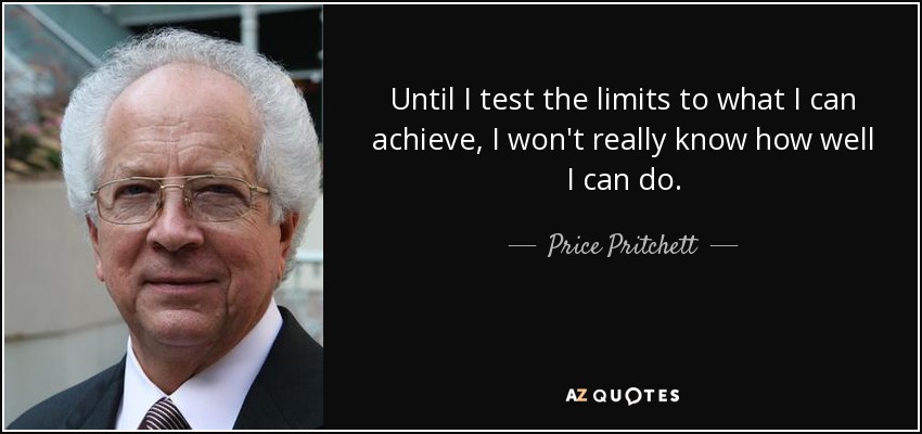 Until I test the limits to what I can achieve, I won't really know how well I can do. - Price Pritchett