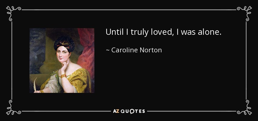 Until I truly loved, I was alone. - Caroline Norton