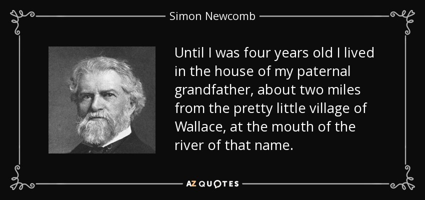 Until I was four years old I lived in the house of my paternal grandfather, about two miles from the pretty little village of Wallace, at the mouth of the river of that name. - Simon Newcomb