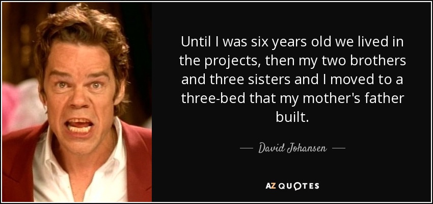 Until I was six years old we lived in the projects, then my two brothers and three sisters and I moved to a three-bed that my mother's father built. - David Johansen