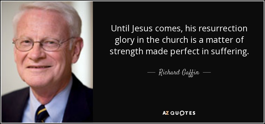 Until Jesus comes, his resurrection glory in the church is a matter of strength made perfect in suffering. - Richard Gaffin