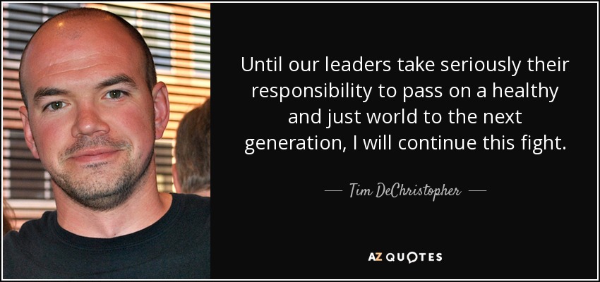 Until our leaders take seriously their responsibility to pass on a healthy and just world to the next generation, I will continue this fight. - Tim DeChristopher