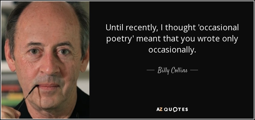 Until recently, I thought 'occasional poetry' meant that you wrote only occasionally. - Billy Collins