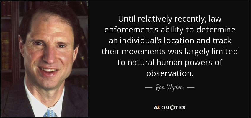 Until relatively recently, law enforcement's ability to determine an individual's location and track their movements was largely limited to natural human powers of observation. - Ron Wyden