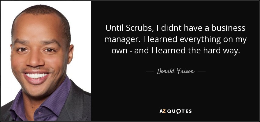 Until Scrubs, I didnt have a business manager. I learned everything on my own - and I learned the hard way. - Donald Faison