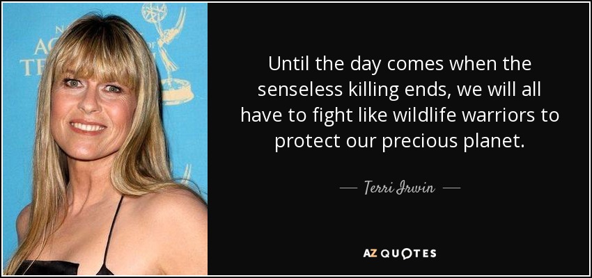 Until the day comes when the senseless killing ends, we will all have to fight like wildlife warriors to protect our precious planet. - Terri Irwin