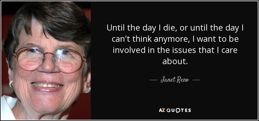 Until the day I die, or until the day I can't think anymore, I want to be involved in the issues that I care about. - Janet Reno