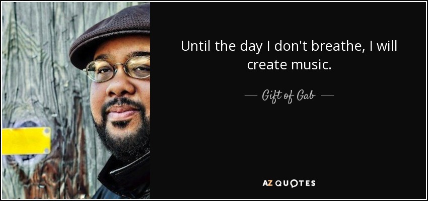 Until the day I don't breathe, I will create music. - Gift of Gab