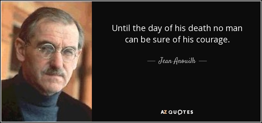 Until the day of his death no man can be sure of his courage. - Jean Anouilh