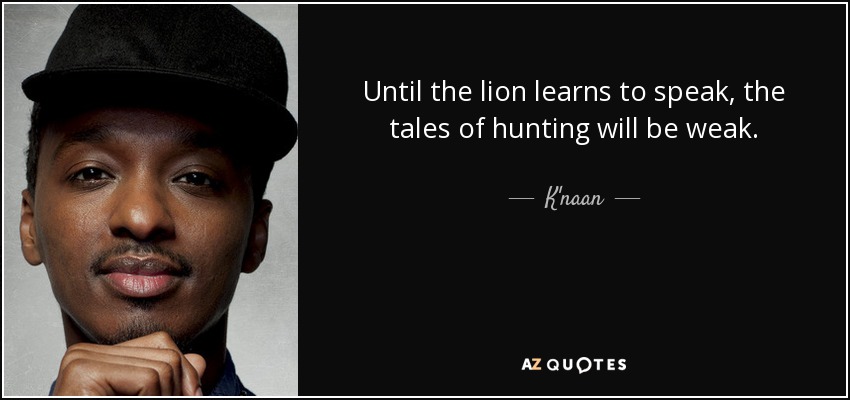 Until the lion learns to speak, the tales of hunting will be weak. - K'naan