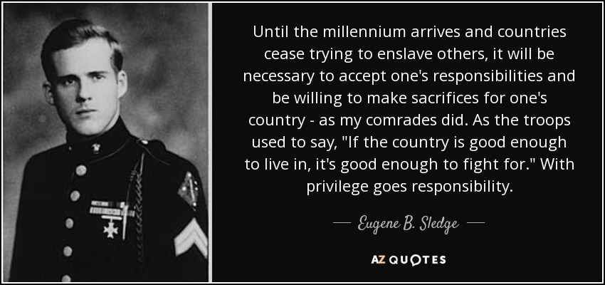 Until the millennium arrives and countries cease trying to enslave others, it will be necessary to accept one's responsibilities and be willing to make sacrifices for one's country - as my comrades did. As the troops used to say, 