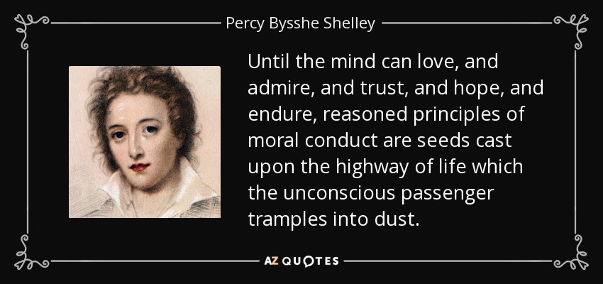 Until the mind can love, and admire, and trust, and hope, and endure, reasoned principles of moral conduct are seeds cast upon the highway of life which the unconscious passenger tramples into dust. - Percy Bysshe Shelley