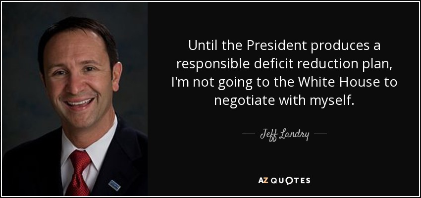 Until the President produces a responsible deficit reduction plan, I'm not going to the White House to negotiate with myself. - Jeff Landry
