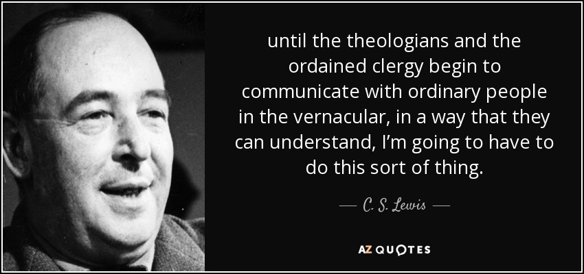 until the theologians and the ordained clergy begin to communicate with ordinary people in the vernacular, in a way that they can understand, I’m going to have to do this sort of thing. - C. S. Lewis