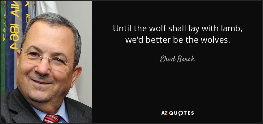 Until the wolf shall lay with lamb, we'd better be the wolves. - Ehud Barak