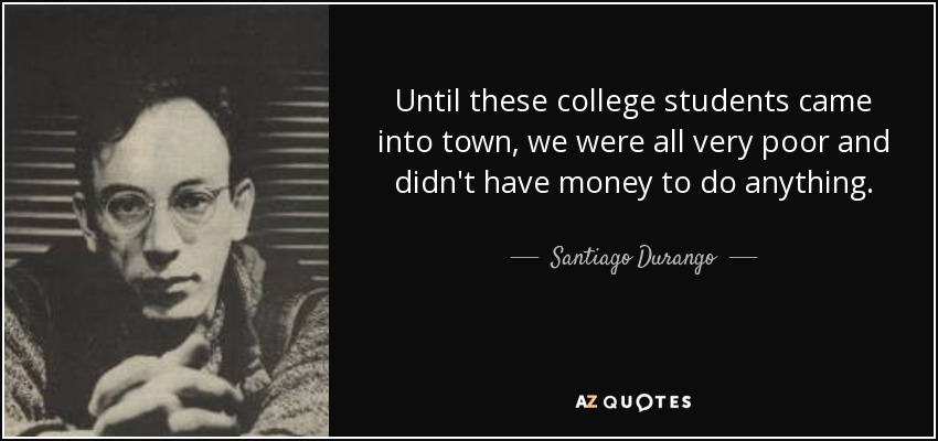 Until these college students came into town, we were all very poor and didn't have money to do anything. - Santiago Durango