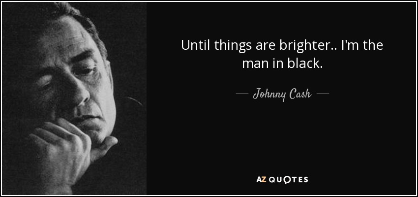 Until things are brighter.. I'm the man in black. - Johnny Cash