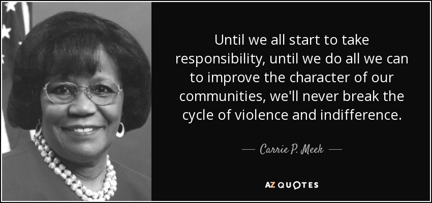 Until we all start to take responsibility, until we do all we can to improve the character of our communities, we'll never break the cycle of violence and indifference. - Carrie P. Meek