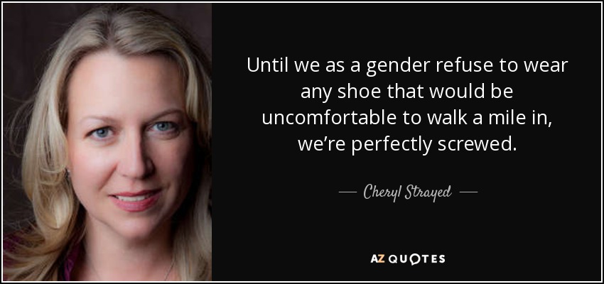Until we as a gender refuse to wear any shoe that would be uncomfortable to walk a mile in, we’re perfectly screwed. - Cheryl Strayed
