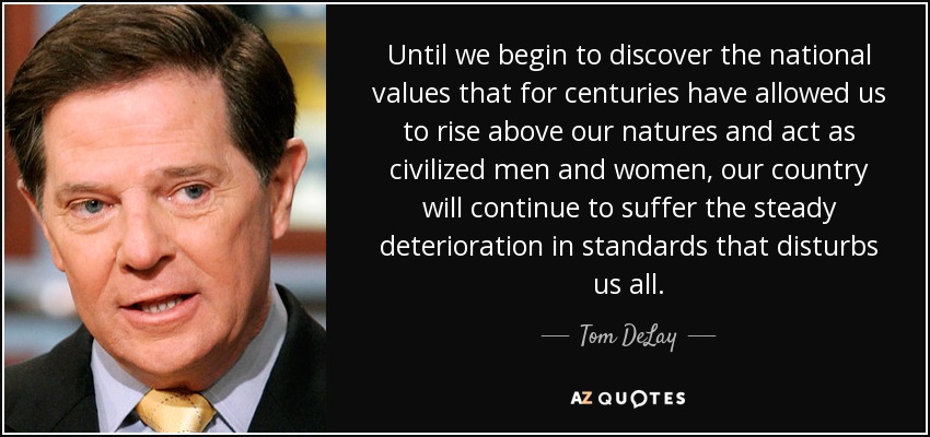 Until we begin to discover the national values that for centuries have allowed us to rise above our natures and act as civilized men and women, our country will continue to suffer the steady deterioration in standards that disturbs us all. - Tom DeLay