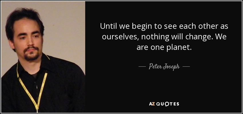 Until we begin to see each other as ourselves, nothing will change. We are one planet. - Peter Joseph