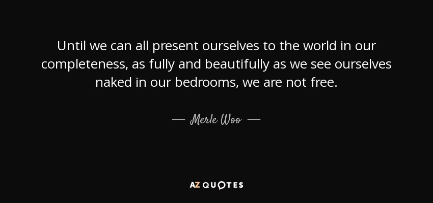 Until we can all present ourselves to the world in our completeness, as fully and beautifully as we see ourselves naked in our bedrooms, we are not free. - Merle Woo