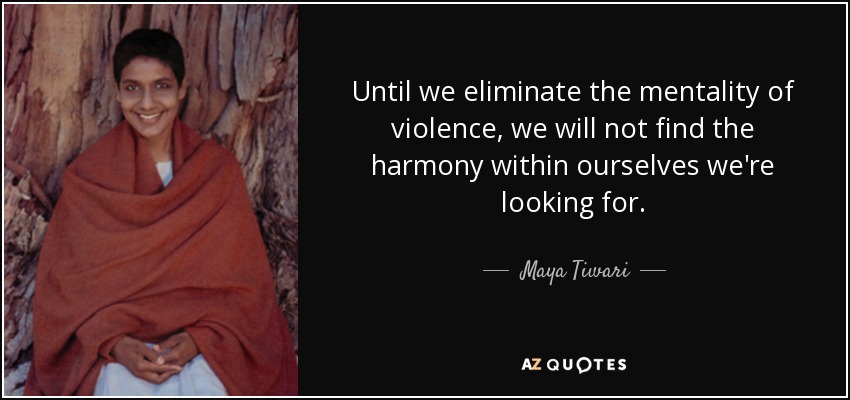Until we eliminate the mentality of violence, we will not find the harmony within ourselves we're looking for. - Maya Tiwari