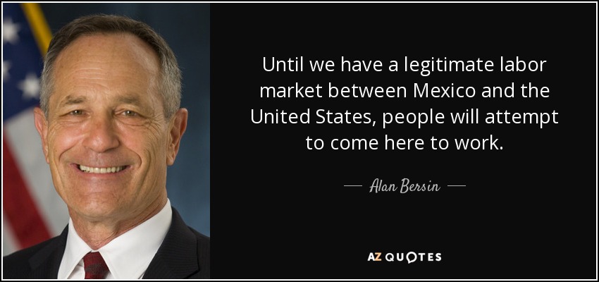 Until we have a legitimate labor market between Mexico and the United States, people will attempt to come here to work. - Alan Bersin