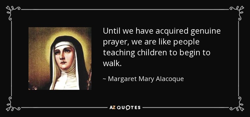 Until we have acquired genuine prayer, we are like people teaching children to begin to walk. - Margaret Mary Alacoque