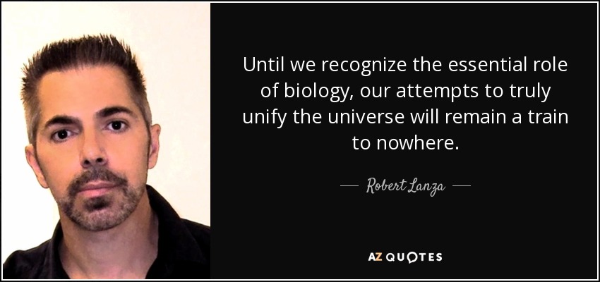 Until we recognize the essential role of biology, our attempts to truly unify the universe will remain a train to nowhere. - Robert Lanza