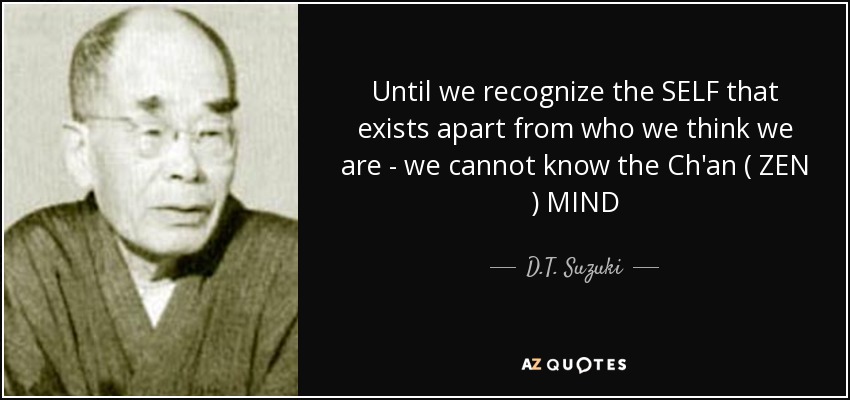 Until we recognize the SELF that exists apart from who we think we are - we cannot know the Ch'an ( ZEN ) MIND - D.T. Suzuki