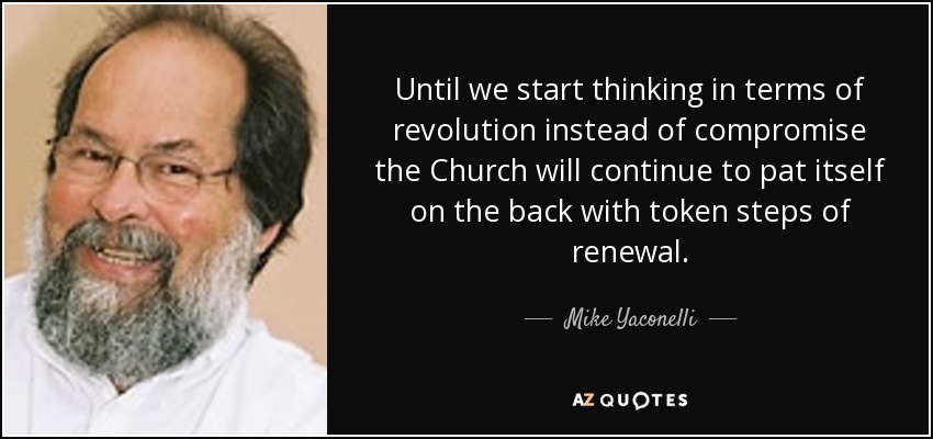 Until we start thinking in terms of revolution instead of compromise the Church will continue to pat itself on the back with token steps of renewal. - Mike Yaconelli