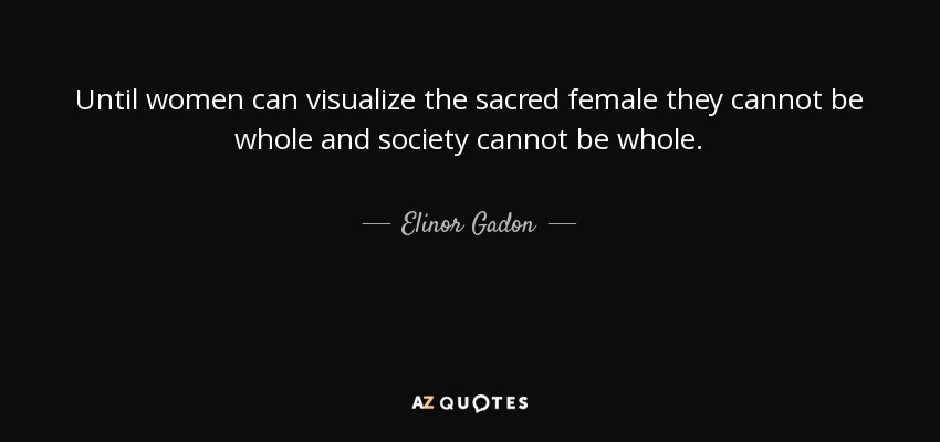 Until women can visualize the sacred female they cannot be whole and society cannot be whole. - Elinor Gadon
