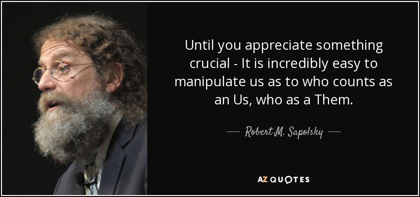 Until you appreciate something crucial - It is incredibly easy to manipulate us as to who counts as an Us, who as a Them. - Robert M. Sapolsky