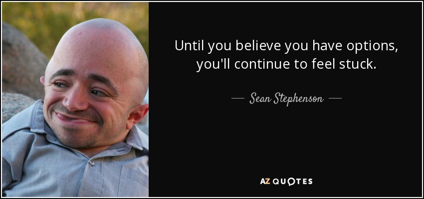 Until you believe you have options, you'll continue to feel stuck. - Sean Stephenson