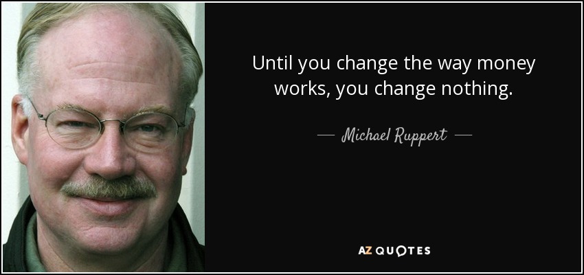 Until you change the way money works, you change nothing. - Michael Ruppert