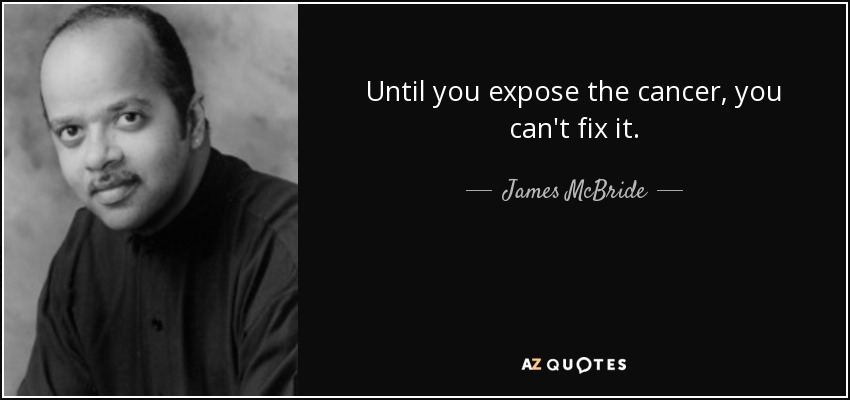 Until you expose the cancer, you can't fix it. - James McBride