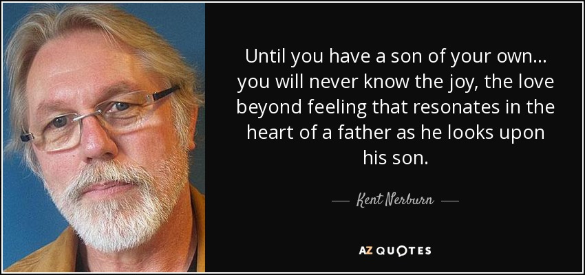 Until you have a son of your own... you will never know the joy, the love beyond feeling that resonates in the heart of a father as he looks upon his son. - Kent Nerburn