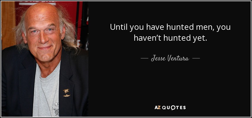 Until you have hunted men, you haven’t hunted yet. - Jesse Ventura