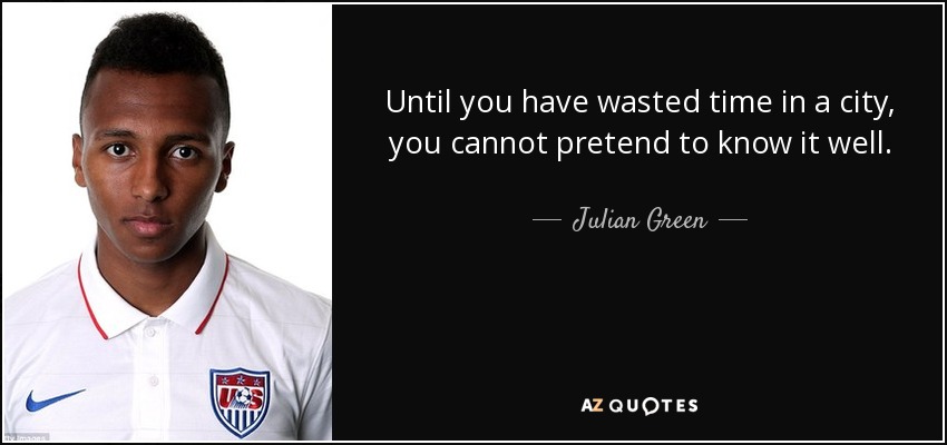 Until you have wasted time in a city, you cannot pretend to know it well. - Julian Green