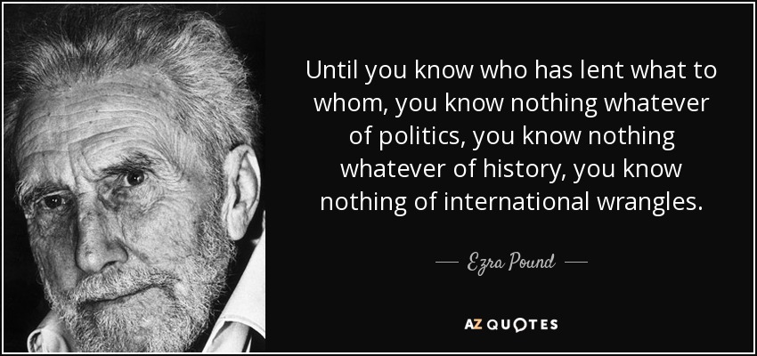 Until you know who has lent what to whom, you know nothing whatever of politics, you know nothing whatever of history, you know nothing of international wrangles. - Ezra Pound