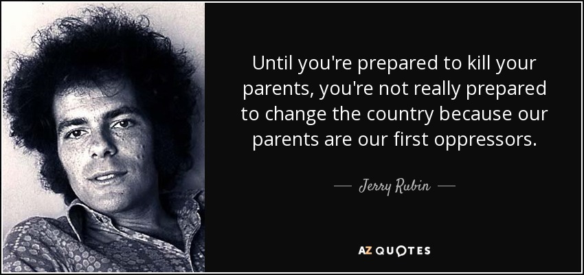 Until you're prepared to kill your parents, you're not really prepared to change the country because our parents are our first oppressors. - Jerry Rubin