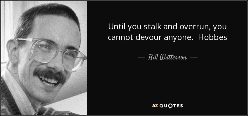 Until you stalk and overrun, you cannot devour anyone. -Hobbes - Bill Watterson